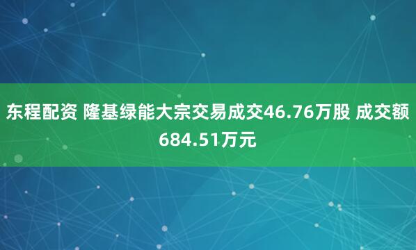 东程配资 隆基绿能大宗交易成交46.76万股 成交额684.51万元