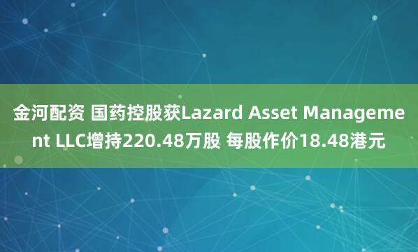 金河配资 国药控股获Lazard Asset Management LLC增持220.48万股 每股作价18.48港元