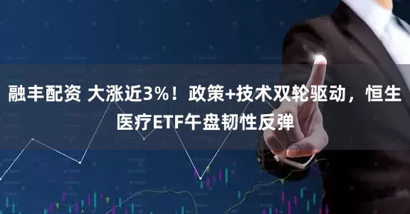 融丰配资 大涨近3%！政策+技术双轮驱动，恒生医疗ETF午盘韧性反弹