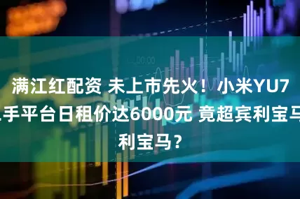 满江红配资 未上市先火！小米YU7二手平台日租价达6000元 竟超宾利宝马？