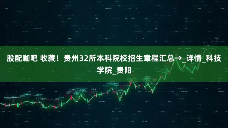 股配咖吧 收藏！贵州32所本科院校招生章程汇总→_详情_科技学院_贵阳