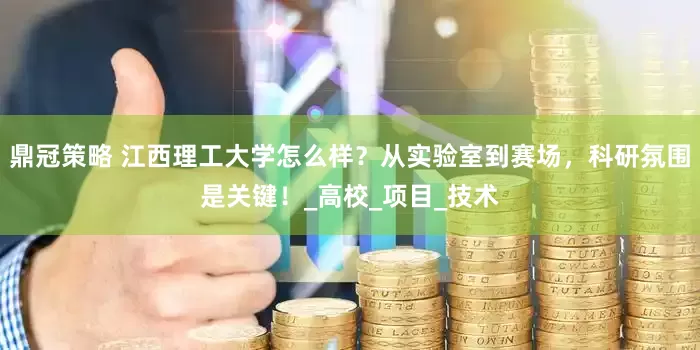 鼎冠策略 江西理工大学怎么样？从实验室到赛场，科研氛围是关键！_高校_项目_技术