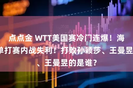 点点金 WTT美国赛冷门连爆！海产姐妹单打赛内战失利！打败孙颖莎、王曼昱的是谁？