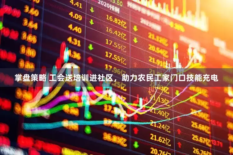 掌盘策略 工会送培训进社区，助力农民工家门口技能充电