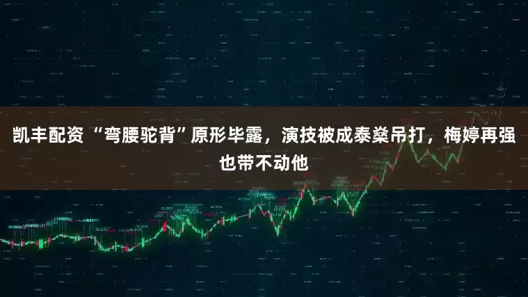 凯丰配资 “弯腰驼背”原形毕露，演技被成泰燊吊打，梅婷再强也带不动他