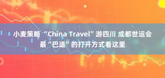 小麦策略 “China Travel”游四川 成都世运会最“巴适”的打开方式看这里
