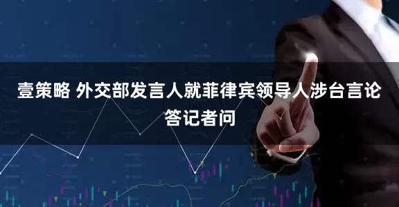 壹策略 外交部发言人就菲律宾领导人涉台言论答记者问