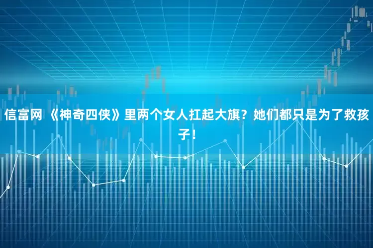 信富网 《神奇四侠》里两个女人扛起大旗？她们都只是为了救孩子！