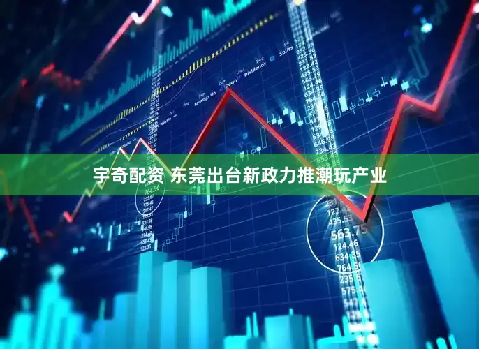 宇奇配资 东莞出台新政力推潮玩产业