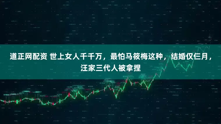 道正网配资 世上女人千千万，最怕马筱梅这种，结婚仅仨月，汪家三代人被拿捏