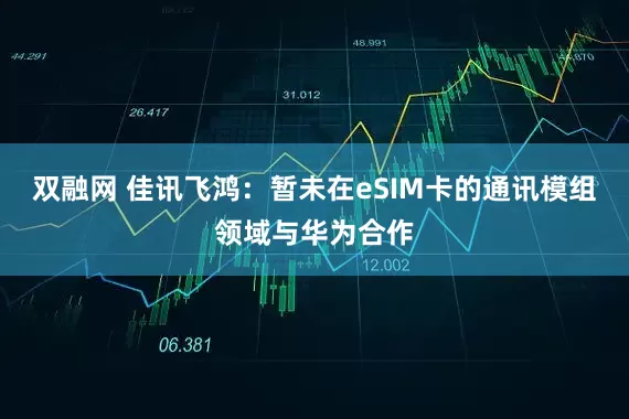 双融网 佳讯飞鸿：暂未在eSIM卡的通讯模组领域与华为合作