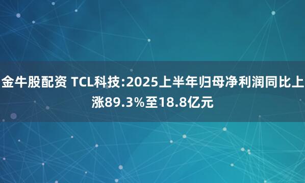 金牛股配资 TCL科技:2025上半年归母净利润同比上涨89.3%至18.8亿元