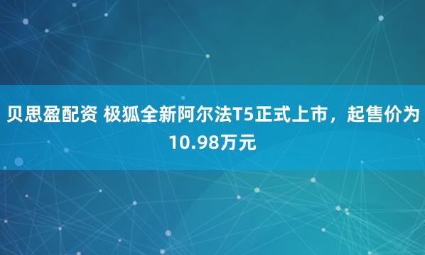 贝思盈配资 极狐全新阿尔法T5正式上市，起售价为10.98万元
