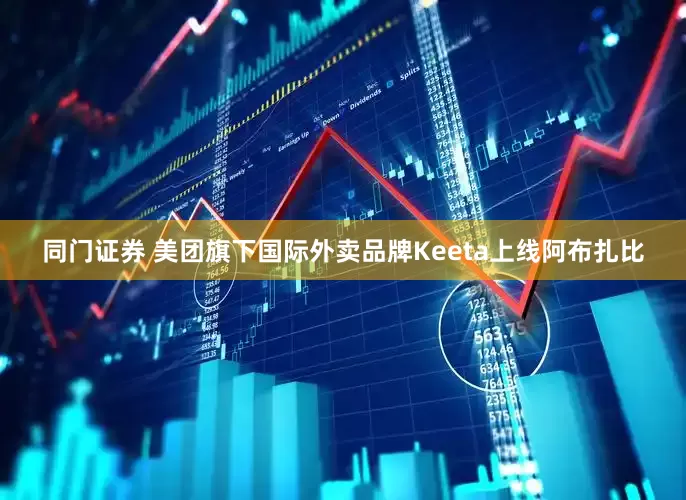 同门证券 美团旗下国际外卖品牌Keeta上线阿布扎比
