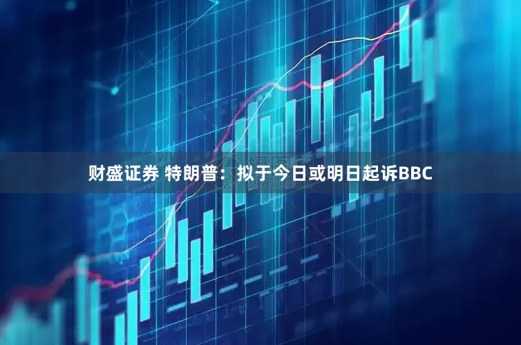 财盛证券 特朗普：拟于今日或明日起诉BBC