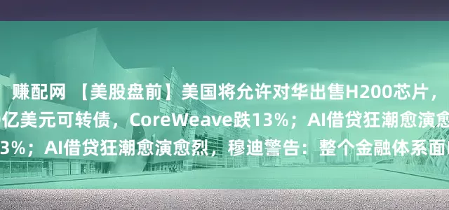 赚配网 【美股盘前】美国将允许对华出售H200芯片，英伟达涨16%；拟发20亿美元可转债，CoreWeave跌13%；AI借贷狂潮愈演愈烈，穆迪警告：整个金融体系面临风险