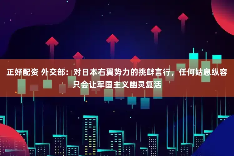 正好配资 外交部：对日本右翼势力的挑衅言行，任何姑息纵容只会让军国主义幽灵复活