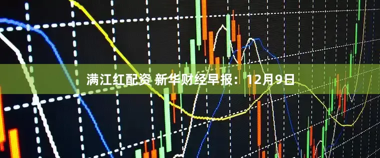 满江红配资 新华财经早报：12月9日