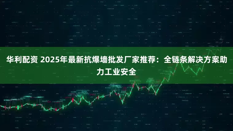华利配资 2025年最新抗爆墙批发厂家推荐：全链条解决方案助力工业安全