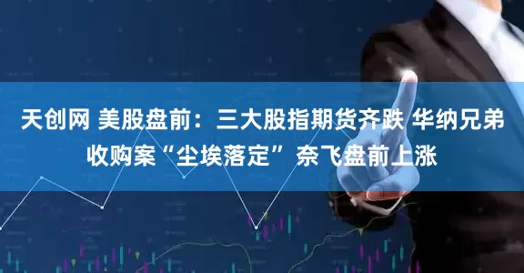 天创网 美股盘前:三大股指期货齐跌 华纳兄弟收购案“尘埃落定” 奈飞盘前上涨