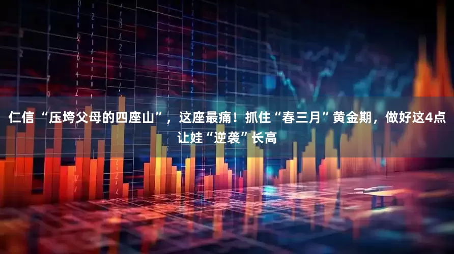 仁信 “压垮父母的四座山”,这座最痛!抓住“春三月”黄金期,做好这4点让娃“逆袭”长高
