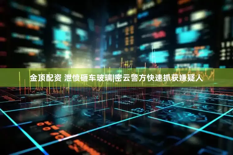 金顶配资 泄愤砸车玻璃|密云警方快速抓获嫌疑人