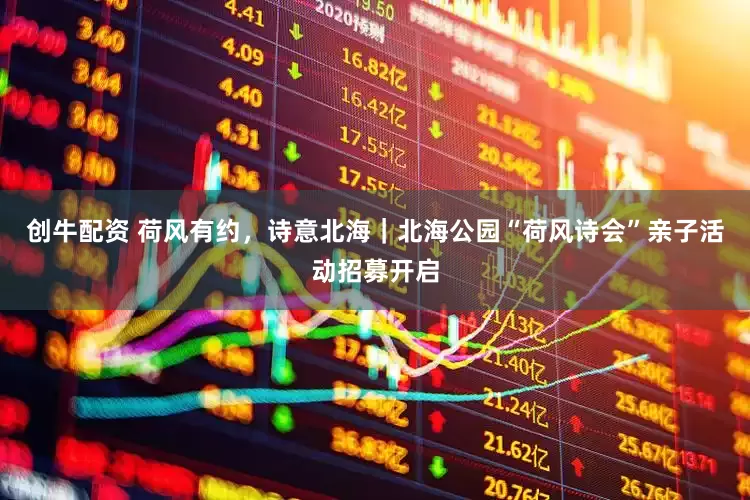 创牛配资 荷风有约，诗意北海｜北海公园“荷风诗会”亲子活动招募开启